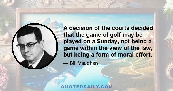 A decision of the courts decided that the game of golf may be played on a Sunday, not being a game within the view of the law, but being a form of moral effort.