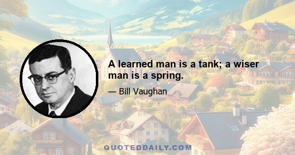 A learned man is a tank; a wiser man is a spring.