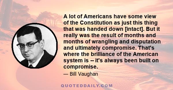 A lot of Americans have some view of the Constitution as just this thing that was handed down [intact]. But it really was the result of months and months of wrangling and disputation and ultimately compromise. That's