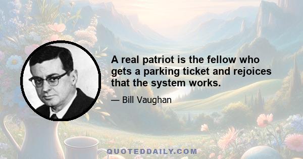 A real patriot is the fellow who gets a parking ticket and rejoices that the system works.