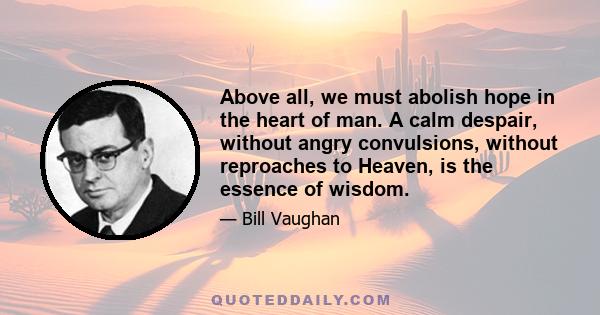 Above all, we must abolish hope in the heart of man. A calm despair, without angry convulsions, without reproaches to Heaven, is the essence of wisdom.