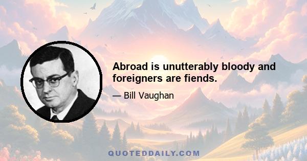 Abroad is unutterably bloody and foreigners are fiends.