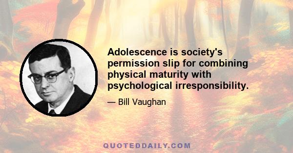 Adolescence is society's permission slip for combining physical maturity with psychological irresponsibility.