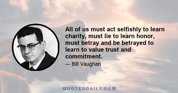 All of us must act selfishly to Iearn charity, must lie to learn honor, must betray and be betrayed to learn to value trust and commitment.