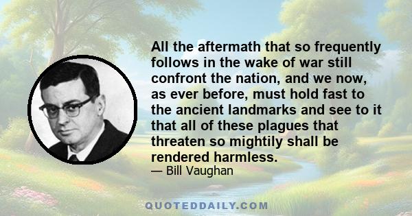 All the aftermath that so frequently follows in the wake of war still confront the nation, and we now, as ever before, must hold fast to the ancient landmarks and see to it that all of these plagues that threaten so