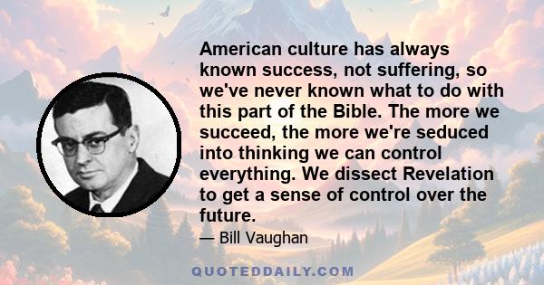 American culture has always known success, not suffering, so we've never known what to do with this part of the Bible. The more we succeed, the more we're seduced into thinking we can control everything. We dissect