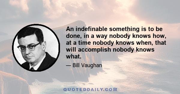 An indefinable something is to be done, in a way nobody knows how, at a time nobody knows when, that will accomplish nobody knows what.