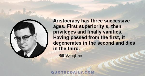 Aristocracy has three successive ages. First superiority s, then privileges and finally vanities. Having passed from the first, it degenerates in the second and dies in the third.