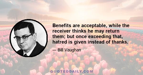 Benefits are acceptable, while the receiver thinks he may return them; but once exceeding that, hatred is given instead of thanks.