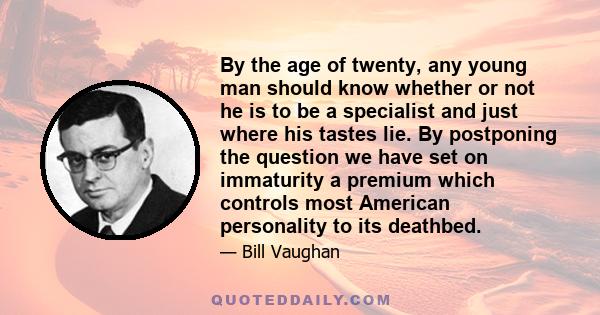 By the age of twenty, any young man should know whether or not he is to be a specialist and just where his tastes lie. By postponing the question we have set on immaturity a premium which controls most American