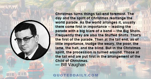 Christmas turns things tail-end foremost. The day and the spirit of Christmas rearrange the world parade. As the world arranges it, usually there come first in importance -- leading the parade with a big blare of a band 