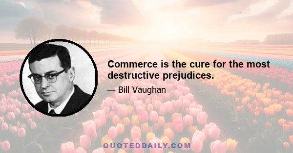 Commerce is the cure for the most destructive prejudices.