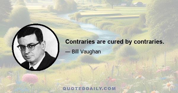 Contraries are cured by contraries.