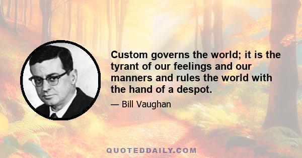 Custom governs the world; it is the tyrant of our feelings and our manners and rules the world with the hand of a despot.