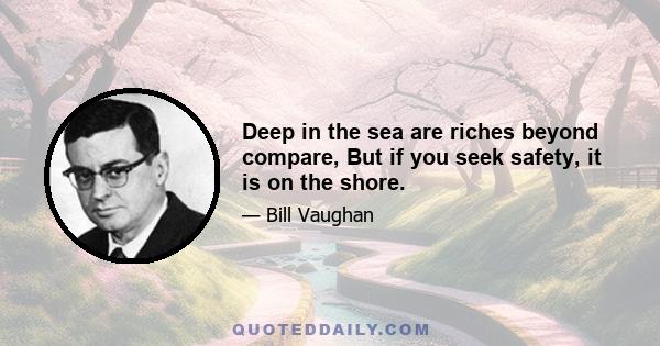 Deep in the sea are riches beyond compare, But if you seek safety, it is on the shore.