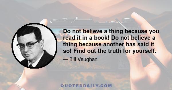 Do not believe a thing because you read it in a book! Do not believe a thing because another has said it so! Find out the truth for yourself.