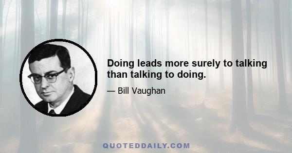 Doing leads more surely to talking than talking to doing.