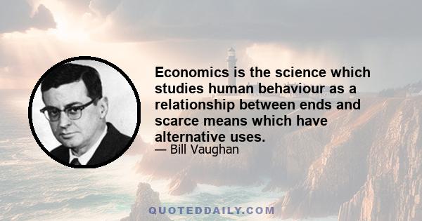 Economics is the science which studies human behaviour as a relationship between ends and scarce means which have alternative uses.