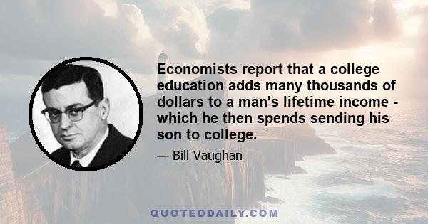 Economists report that a college education adds many thousands of dollars to a man's lifetime income - which he then spends sending his son to college.