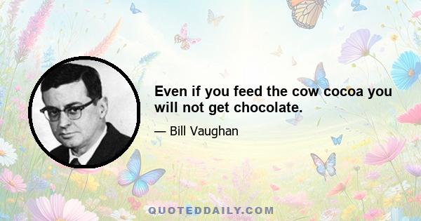 Even if you feed the cow cocoa you will not get chocolate.