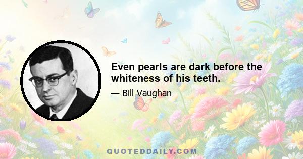 Even pearls are dark before the whiteness of his teeth.