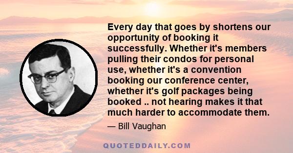 Every day that goes by shortens our opportunity of booking it successfully. Whether it's members pulling their condos for personal use, whether it's a convention booking our conference center, whether it's golf packages 