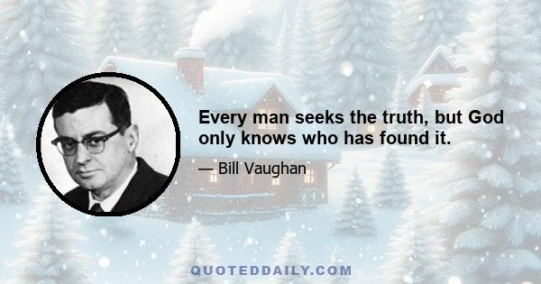 Every man seeks the truth, but God only knows who has found it.