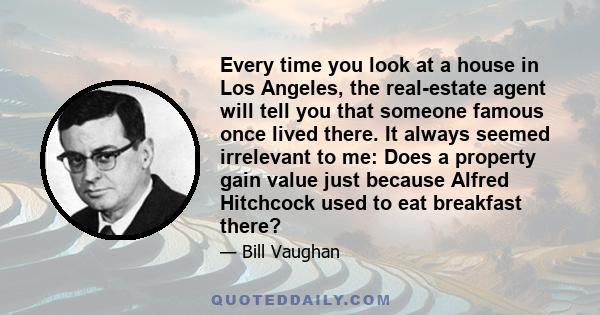 Every time you look at a house in Los Angeles, the real-estate agent will tell you that someone famous once lived there. It always seemed irrelevant to me: Does a property gain value just because Alfred Hitchcock used