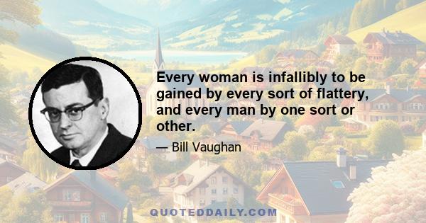 Every woman is infallibly to be gained by every sort of flattery, and every man by one sort or other.