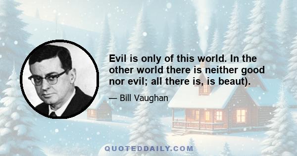 Evil is only of this world. In the other world there is neither good nor evil; all there is, is beaut).