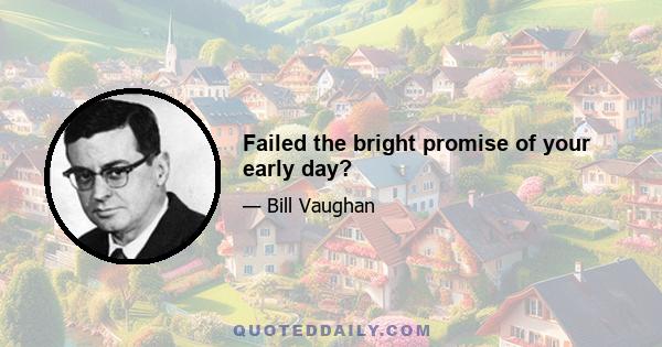 Failed the bright promise of your early day?