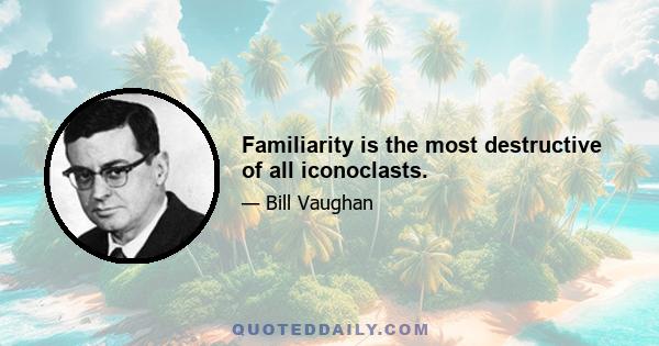 Familiarity is the most destructive of all iconoclasts.