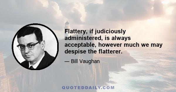 Flattery, if judiciously administered, is always acceptable, however much we may despise the flatterer.