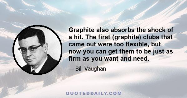 Graphite also absorbs the shock of a hit. The first (graphite) clubs that came out were too flexible, but now you can get them to be just as firm as you want and need.