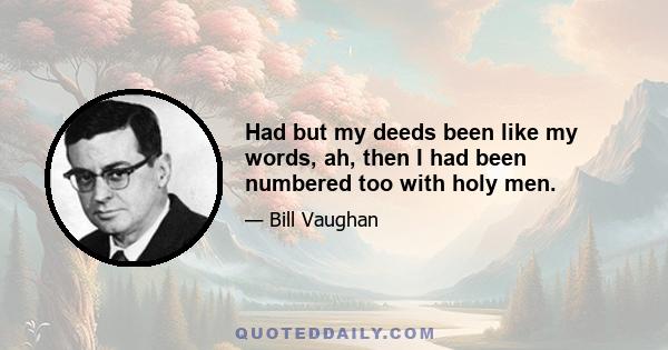 Had but my deeds been like my words, ah, then I had been numbered too with holy men.