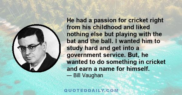 He had a passion for cricket right from his childhood and liked nothing else but playing with the bat and the ball. I wanted him to study hard and get into a government service. But, he wanted to do something in cricket 