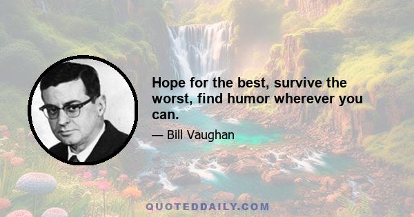 Hope for the best, survive the worst, find humor wherever you can.