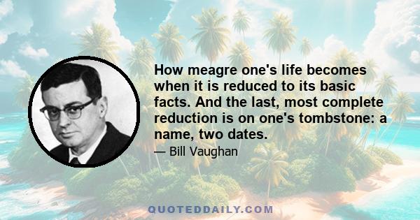 How meagre one's life becomes when it is reduced to its basic facts. And the last, most complete reduction is on one's tombstone: a name, two dates.