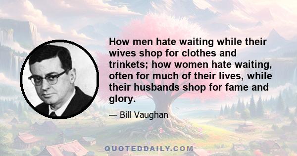 How men hate waiting while their wives shop for clothes and trinkets; how women hate waiting, often for much of their lives, while their husbands shop for fame and glory.