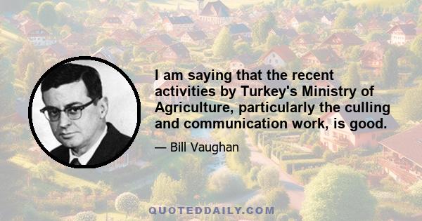 I am saying that the recent activities by Turkey's Ministry of Agriculture, particularly the culling and communication work, is good.