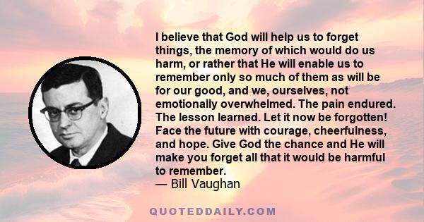 I believe that God will help us to forget things, the memory of which would do us harm, or rather that He will enable us to remember only so much of them as will be for our good, and we, ourselves, not emotionally