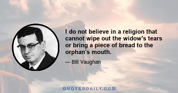 I do not believe in a religion that cannot wipe out the widow's tears or bring a piece of bread to the orphan's mouth.