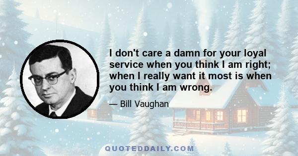 I don't care a damn for your loyal service when you think I am right; when I really want it most is when you think I am wrong.