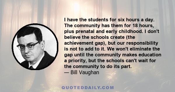 I have the students for six hours a day. The community has them for 18 hours, plus prenatal and early childhood. I don't believe the schools create (the achievement gap), but our responsibility is not to add to it. We