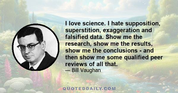 I love science. I hate supposition, superstition, exaggeration and falsified data. Show me the research, show me the results, show me the conclusions - and then show me some qualified peer reviews of all that.