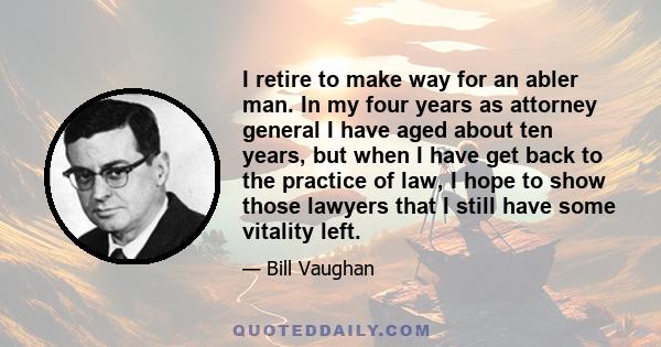 I retire to make way for an abler man. In my four years as attorney general I have aged about ten years, but when I have get back to the practice of law, I hope to show those lawyers that I still have some vitality left.