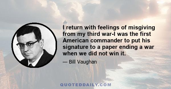 I return with feelings of misgiving from my third war-I was the first American commander to put his signature to a paper ending a war when we did not win it.