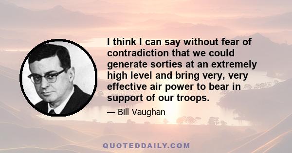 I think I can say without fear of contradiction that we could generate sorties at an extremely high level and bring very, very effective air power to bear in support of our troops.