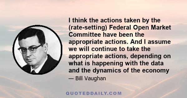 I think the actions taken by the (rate-setting) Federal Open Market Committee have been the appropriate actions. And I assume we will continue to take the appropriate actions, depending on what is happening with the