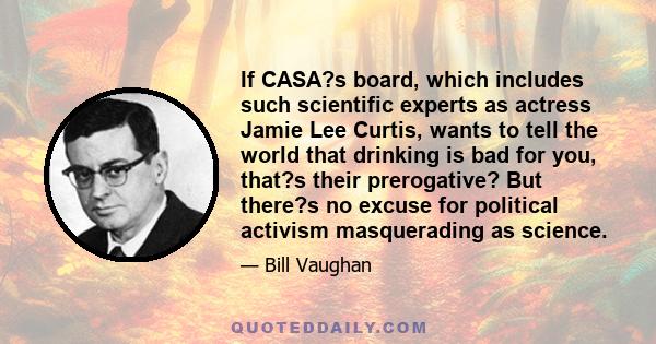 If CASA?s board, which includes such scientific experts as actress Jamie Lee Curtis, wants to tell the world that drinking is bad for you, that?s their prerogative? But there?s no excuse for political activism